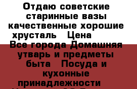 Отдаю советские старинные вазы качественные хорошие хрусталь › Цена ­ 300 - Все города Домашняя утварь и предметы быта » Посуда и кухонные принадлежности   . Ненецкий АО,Верхняя Пеша д.